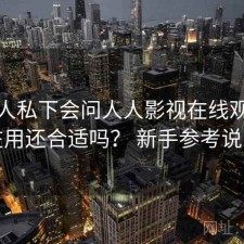 不少人私下会问人人影视在线观看现在用还合适吗？ 新手参考说明