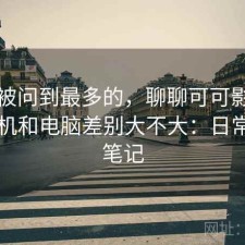 后台被问到最多的，聊聊可可影视官网手机和电脑差别大不大：日常使用笔记