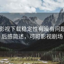 可可影视下载稳定性有没有问题？用后感简述，可可影视剧场