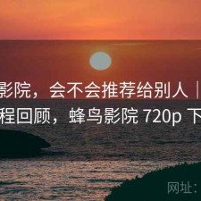 蜂鸟影院，会不会推荐给别人｜体验过程回顾，蜂鸟影院 720p 下载