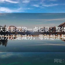 关于天美影视的一点记录：整体体验是加分还是减分，零碎想法整理