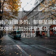 后台被问到最多的，聊聊星辰影院官网整体体验是加分还是减分：体验过程回顾