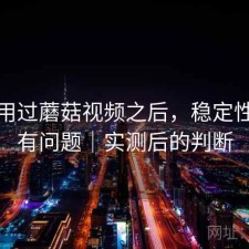 实际用过蘑菇视频之后，稳定性有没有问题｜实测后的判断