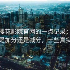 关于樱花影院官网的一点记录：整体体验是加分还是减分，一些真实感受