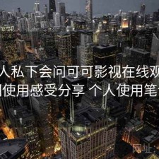 不少人私下会问可可影视在线观看长期使用感受分享 个人使用笔记