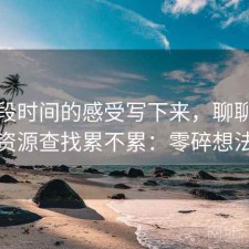 把这段时间的感受写下来，聊聊星辰影院资源查找累不累：零碎想法整理
