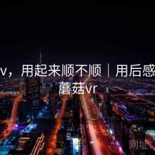 蘑菇tv，用起来顺不顺｜用后感简述，蘑菇vr