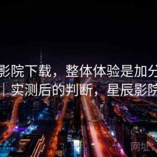 星辰影院下载，整体体验是加分还是减分｜实测后的判断，星辰影院好吗