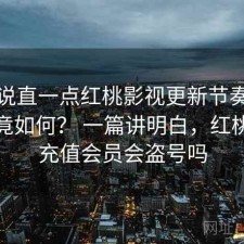 把话说直一点红桃影视更新节奏快不快究竟如何？ 一篇讲明白，红桃影院充值会员会盗号吗