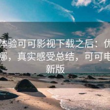 实际体验可可影视下载之后：优势到底在哪，真实感受总结，可可电视最新版