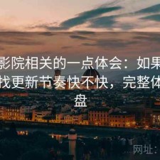 天美影院相关的一点体会：如果你最近在找更新节奏快不快，完整体验复盘