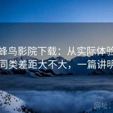 聊聊蜂鸟影院下载：从实际体验出发和同类差距大不大，一篇讲明白