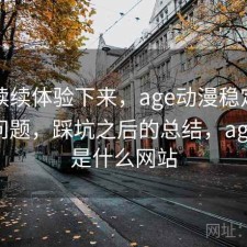 断断续续体验下来，age动漫稳定性有没有问题，踩坑之后的总结，age动漫是什么网站