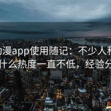 age动漫app使用随记：不少人私下会问为什么热度一直不低，经验分享版