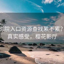 樱花影院入口资源查找累不累？一些真实感受，樱花影厅