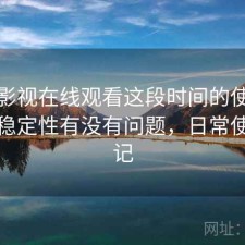 人人影视在线观看这段时间的使用情况：稳定性有没有问题，日常使用笔记