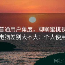 站在普通用户角度，聊聊蜜桃视频手机和电脑差别大不大：个人使用记录