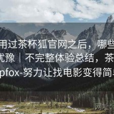 实际用过茶杯狐官网之后，哪些点会让人犹豫｜不完整体验总结，茶杯狐cupfox-努力让找电影变得简单