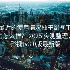 结合最近的使用情况柚子影视下载实际体验怎么样？ 2025 实测整理，柚子影视tv3.0版最新版