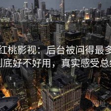 聊聊红桃影视：后台被问得最多的是到底好不好用，真实感受总结