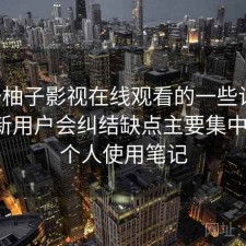 关于柚子影视在线观看的一些记录：很多新用户会纠结缺点主要集中在哪，个人使用笔记