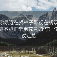 如果你最近在找柚子影视在线观看现在还能不能正常用究竟如何？ 使用建议汇总
