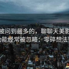 后台被问到最多的，聊聊天美影院哪些功能经常被忽略：零碎想法整理