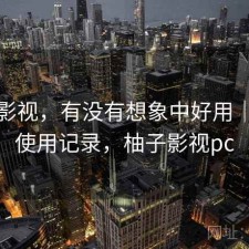 柚子影视，有没有想象中好用｜个人使用记录，柚子影视pc