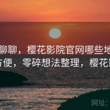 简单聊聊，樱花影院官网哪些地方真的方便，零碎想法整理，樱花影厅