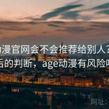 age动漫官网会不会推荐给别人？实测后的判断，age动漫有风险吗