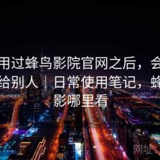 实际用过蜂鸟影院官网之后，会不会推荐给别人｜日常使用笔记，蜂鸟电影哪里看