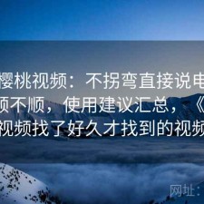 聊聊樱桃视频：不拐弯直接说电脑端用着顺不顺，使用建议汇总，《樱桃》视频找了好久才找到的视频