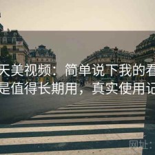 聊聊天美视频：简单说下我的看法是不是值得长期用，真实使用记录