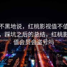 不吹不黑地说，红桃影视值不值得继续用，踩坑之后的总结，红桃影院充值会员会盗号吗
