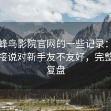 关于蜂鸟影院官网的一些记录：不拐弯直接说对新手友不友好，完整体验复盘