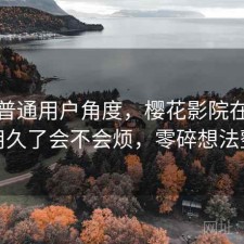 站在普通用户角度，樱花影院在线观看用久了会不会烦，零碎想法整理
