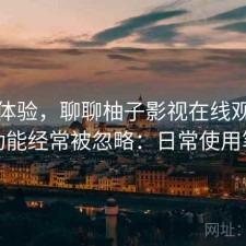 直说体验，聊聊柚子影视在线观看哪些功能经常被忽略：日常使用笔记