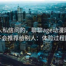 很多人私信问的，聊聊age动漫网页版会不会推荐给别人：体验过程回顾
