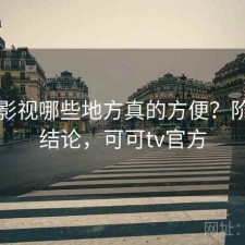 可可影视哪些地方真的方便？阶段性结论，可可tv官方