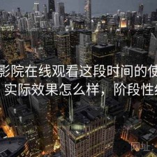 蜂鸟影院在线观看这段时间的使用情况：实际效果怎么样，阶段性结论