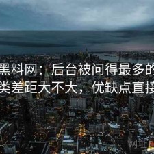 聊聊黑料网：后台被问得最多的是和同类差距大不大，优缺点直接说