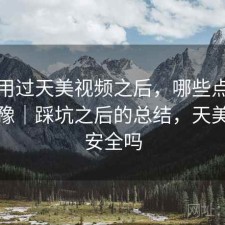 实际用过天美视频之后，哪些点会让人犹豫｜踩坑之后的总结，天美视频安全吗