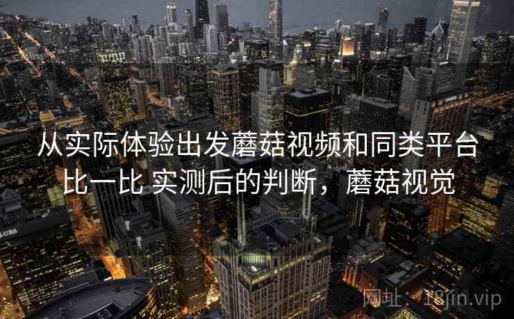 从实际体验出发蘑菇视频和同类平台比一比 实测后的判断，蘑菇视觉  第2张