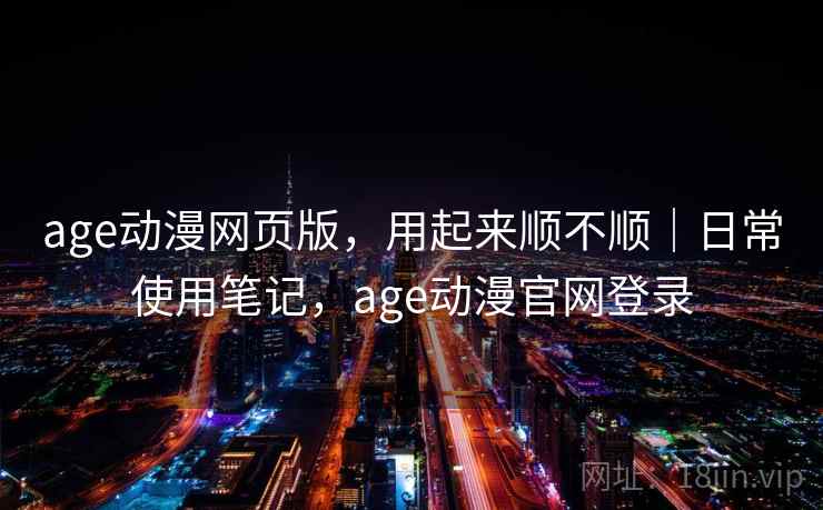 age动漫网页版,用起来顺不顺|日常使用笔记,age动漫官网登录 第2张 age动漫网页版,用起来顺不顺|日常使用笔记,age动漫官网登录 第2张