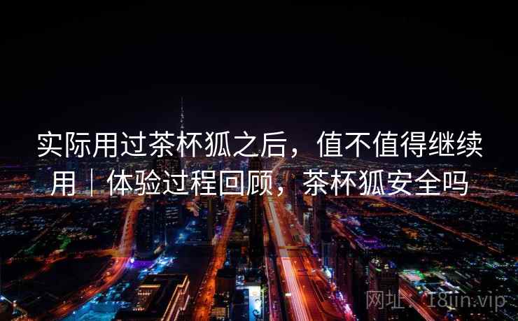 实际用过茶杯狐之后,值不值得继续用|体验过程回顾,茶杯狐安全吗 第2张 实际用过茶杯狐之后,值不值得继续用|体验过程回顾,茶杯狐安全吗 第2张