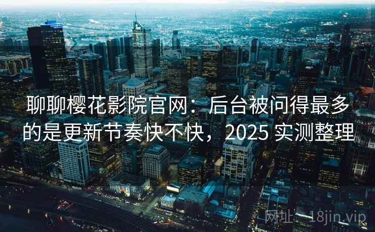 聊聊樱花影院官网：后台被问得最多的是更新节奏快不快，2025 实测整理  第2张