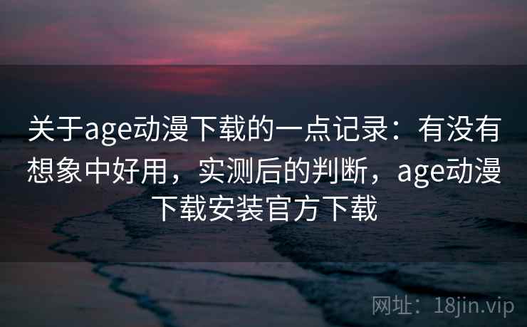 关于age动漫下载的一点记录：有没有想象中好用，实测后的判断，age动漫下载安装官方下载  第1张
