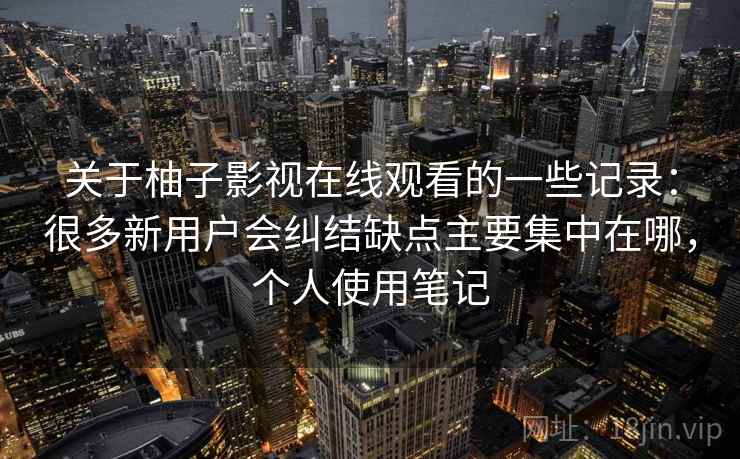 关于柚子影视在线观看的一些记录：很多新用户会纠结缺点主要集中在哪，个人使用笔记  第1张