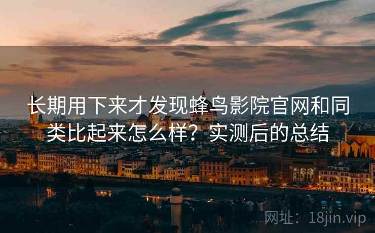 长期用下来才发现蜂鸟影院官网和同类比起来怎么样？实测后的总结  第2张