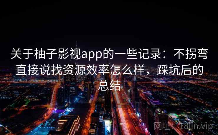关于柚子影视app的一些记录:不拐弯直接说找资源效率怎么样,踩坑后的总结 第2张 关于柚子影视app的一些记录:不拐弯直接说找资源效率怎么样,踩坑后的总结 第2张